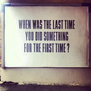 When was the last time you did something for the first time? -Jessica Lawlor