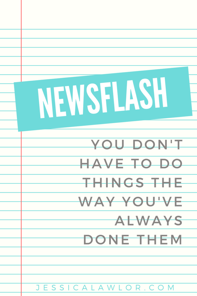 Beautiful words to my ears: You don't have to do things the way you always do just because that's how you've always done them.